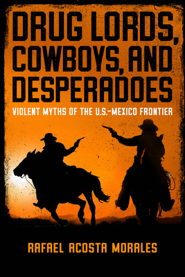 Drug Lords, Cowboys, and Desperadoes: Violent Myths of the U.S.-Mexico Frontier (Latino Perspectives) Cover Image