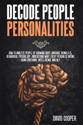 Decode People Personalities: How to Analyze People by Knowing Body Language Signals & Behavioral Psychology. Understand What Every Person is Saying