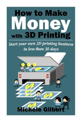 How To Make Money With 3D Printing: Start Your Own 3D Printing Business In Less Than 30 Days Cover Image