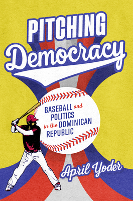 Pitching Democracy: Baseball and Politics in the Dominican Republic  By April Yoder Cover Image