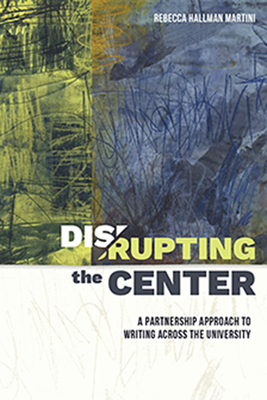 Disrupting the Center: A Partnership Approach to Writing Across the University By Rebecca Hallman Martini Cover Image