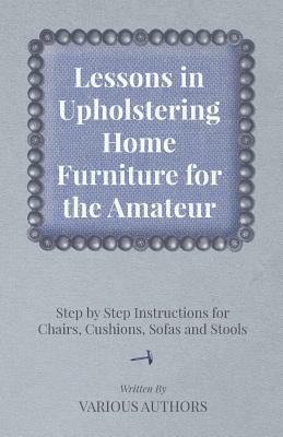 Lessons in Upholstering Home Furniture for the Amateur - Step by Step Instructions for Chairs, Cushions, Sofas and Stools Cover Image