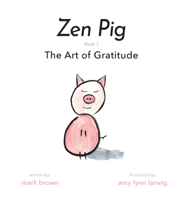 Zen Pig: The Art of Gratitude By Mark Brown, Amy Lynn Larwig (Illustrator) Cover Image