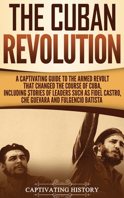 The Cuban Revolution: A Captivating Guide to the Armed Revolt That Changed the Course of Cuba, Including Stories of Leaders Such as Fidel Ca Cover Image