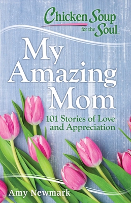 Chicken Soup for the Soul: My Amazing Mom: 101 Stories of Love and Appreciation By Amy Newmark Cover Image