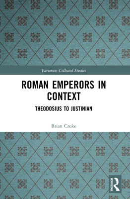 Roman Emperors in Context: Theodosius to Justinian (Variorum Collected Studies) By Brian Croke Cover Image
