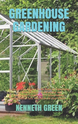 Greenhouse Gardening: A Simple Step-By-Step Guide Book On Everything You Need To Start Up A Portable And Inexpensive Greenhouse To Grow Heal Cover Image
