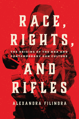 Race, Rights, and Rifles: The Origins of the NRA and Contemporary Gun Culture (Chicago Studies in American Politics) By Alexandra Filindra Cover Image