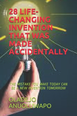 28 Life-Changing Invention That Was Made Accidentally: The Mistake You Make Today Can Be a New Invention Tomorrow By Oladejo Anuoluwapo Cover Image