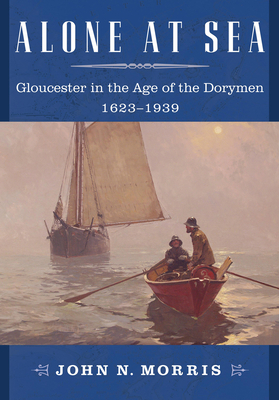 Alone at Sea: Gloucester in the Age of the Dorymen, 1623-1939 By John N. Morris Cover Image