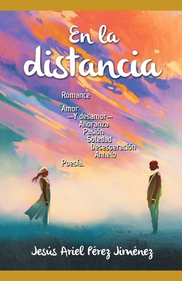 En la distancia.: Romance, amor -y desamor-, añoranza, pasión, soledad, desesperación, anhelo: poesía. En la distancia.: Romance, amor -y desamor-, añoranza, pasión, soledad, desesperación, anhelo: poesía. cover