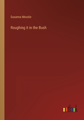 Roughing it in the Bush By Susanna Moodie Cover Image