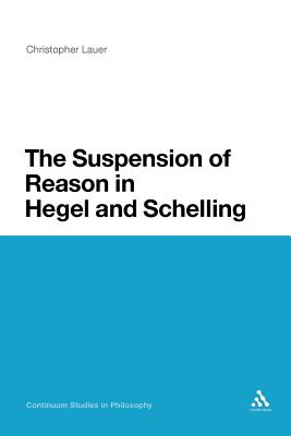 The Suspension of Reason in Hegel and Schelling (Continuum Studies in Philosophy #32) By Christopher Lauer Cover Image