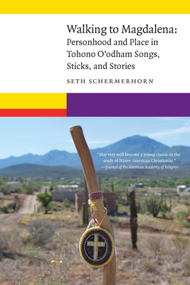 Walking to Magdalena: Personhood and Place in Tohono O'odham Songs, Sticks, and Stories (New Visions in Native American and Indigenous Studies)
