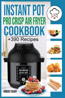 Instant Pot Pro Crisp Air Fryer Cookbook: +390 Healthy and Savory Recipes for your Air Fryer. Easy meal for beginners with Tips & Tricks to Fry, Grill By Kimberly Talbert Cover Image