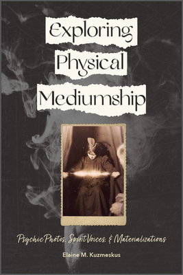 Exploring Physical Mediumship: Psychic Photos, Spirit Voices, and Materializations By Elaine M. Kuzmeskus Cover Image