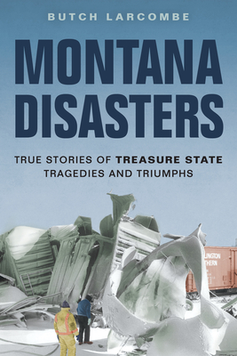 Montana Disasters: True Stories of Treasure State Tragedies and Triumphs By Butch Larcombe Cover Image