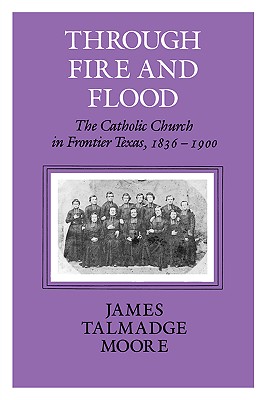 Through Fire and Flood: The Catholic Church in Frontier Texas, 1836-1900 By James Talmadge Moore Cover Image