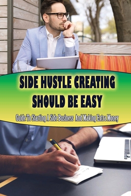 Side Hustle Creating Should Be Easy: Guide To Starting A Side Business And Making Extra Money: How To Make A Profitable Side Business By Kelvin Boroughs Cover Image