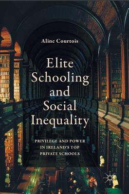 Elite Schooling and Social Inequality: Privilege and Power in Ireland's Top Private Schools By Aline Courtois Cover Image