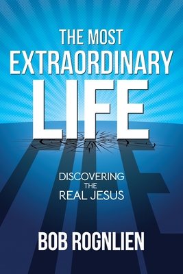 The Most Extraordinary Life: Discovering the Real Jesus By Bob Rognlien Cover Image