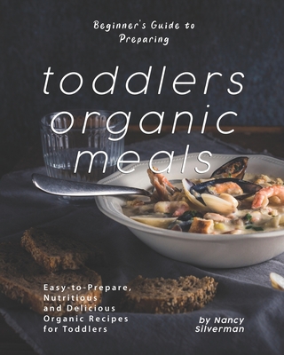 Beginner's Guide to Preparing Toddlers Organic Meals: Easy-to-Prepare, Nutritious and Delicious Organic Recipes for Toddlers Cover Image