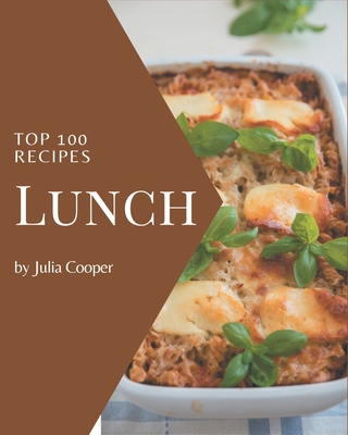 Top 100 Lunch Recipes: Let's Get Started with The Best Lunch Cookbook! By Julia Cooper Cover Image