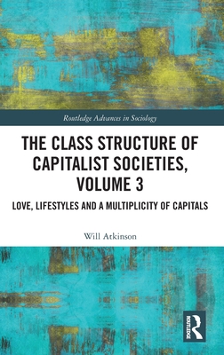 The Class Structure of Capitalist Societies, Volume 3: Love, Lifestyles and a Multiplicity of Capitals (Routledge Advances in Sociology)