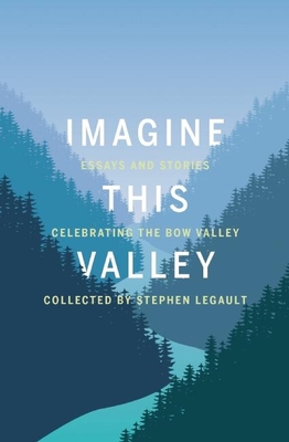 Imagine This Valley: Essays and Stories Celebrating the Bow Valley