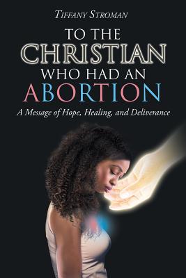 To the Christian Who Had an Abortion: A Message of Hope, Healing, and Deliverance Cover Image