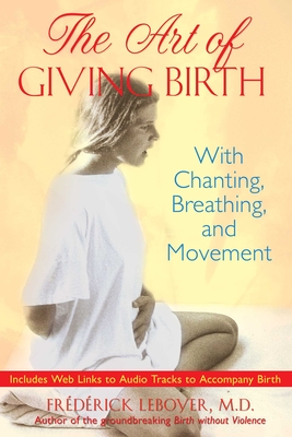 The Art of Giving Birth: With Chanting, Breathing, and Movement By Frédérick Leboyer, M.D. Cover Image