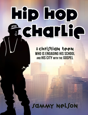 Hip Hop Charlie: A Christian Teen Who is Engaging His School and His City with the Gospel By Sammy Nelson Cover Image