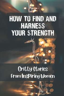 How To Find And Harness Your Strength: Gritty Stories From Inspiring Women: Move To Our Life'S Purpose Cover Image