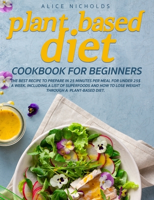 Plant-Based Diet Cookbook for beginners: The best recipe to prepare in 25 minutes per meal for under 25$ a week. Including a list of superfoods and ho Cover Image