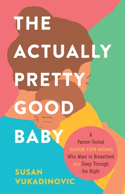 The Actually Pretty Good Baby: A Parent-Tested Guide for Moms who Want to Breastfeed and Sleep Through the Night Cover Image