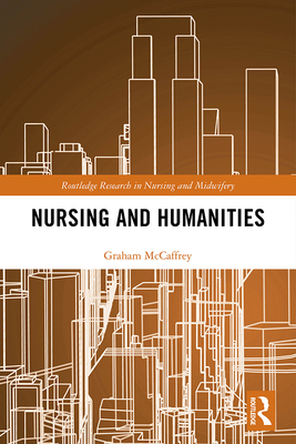 Nursing and Humanities (Routledge Research in Nursing and Midwifery) By Graham McCaffrey Cover Image