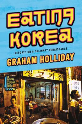 Eating Korea: Reports on a Culinary Renaissance By Graham Holliday Cover Image
