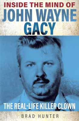 Inside the Mind of John Wayne Gacy: The Real-Life Killer Clown By Brad Hunter Cover Image