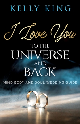 I Love You to the Universe and Back Mind, Body and Soul Wedding Guide By Kelly King Cover Image