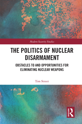 The Politics of Nuclear Disarmament: Obstacles to and Opportunities for Eliminating Nuclear Weapons (Modern Security Studies)