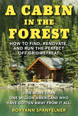 A Cabin in the Forest: How to Find, Renovate, and Run The Perfect Off-Grid Retreat By Ms. Roxyann Spanfelner Cover Image