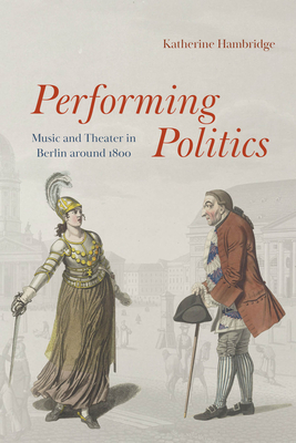 Performing Politics: Music and Theater in Berlin Around 1800 (New Material Histories of Music)
