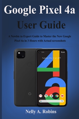 Google Pixel 4a User Guide: A Newbie to Expert Guide to Master the New Google Pixel 4a in 3 Hours with Actual screenshots Cover Image