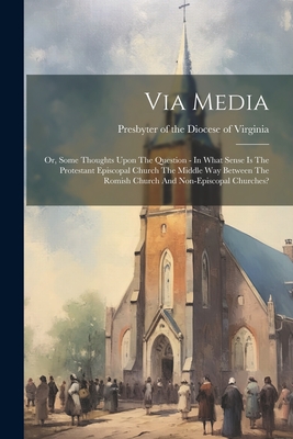 Via Media: Or, Some Thoughts Upon The Question - In What Sense Is The Protestant Episcopal Church The Middle Way Between The Romi Cover Image