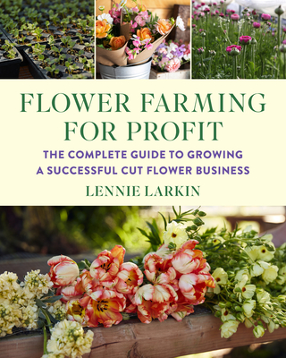 Flower Farming for Profit: The Complete Guide to Growing a Successful Cut Flower Business By Lennie Larkin Cover Image