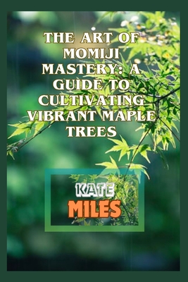 The Art of Momiji Mastery: A Guide to Cultivating Vibrant Maple Trees: Unlocking the Secrets of Pruning, Soil Care, and Seasonal Beauty for Your Cover Image