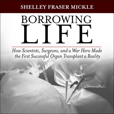 Borrowing Life Lib/E: How Scientists, Surgeons, and a War Hero Made the First Successful Organ Transplant a Reality By Shelley Fraser Mickle, Tom Perkins (Read by) Cover Image