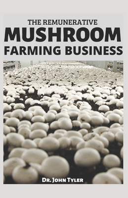 The Remunerative Mushroom Farming Business: Starting a Profitable Mushroom Farming Business: A step-by-step guide By John Tyler Cover Image