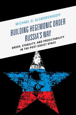 Building Hegemonic Order Russia's Way: Order, Stability, and Predictability in the Post-Soviet Space Cover Image