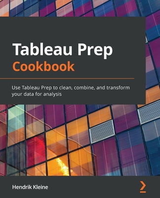 Tableau Prep Cookbook: Use Tableau Prep to clean, combine, and transform your data for analysis By Hendrik Kleine Cover Image